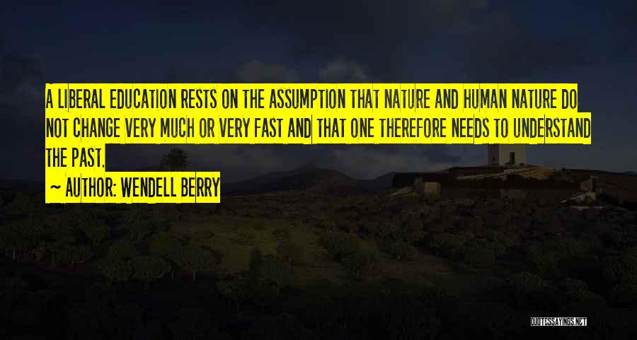 Wendell Berry Quotes: A Liberal Education Rests On The Assumption That Nature And Human Nature Do Not Change Very Much Or Very Fast