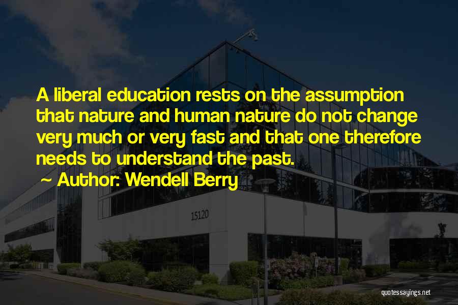 Wendell Berry Quotes: A Liberal Education Rests On The Assumption That Nature And Human Nature Do Not Change Very Much Or Very Fast