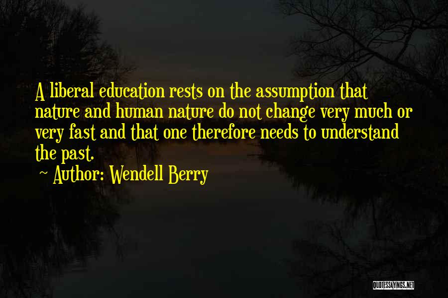 Wendell Berry Quotes: A Liberal Education Rests On The Assumption That Nature And Human Nature Do Not Change Very Much Or Very Fast