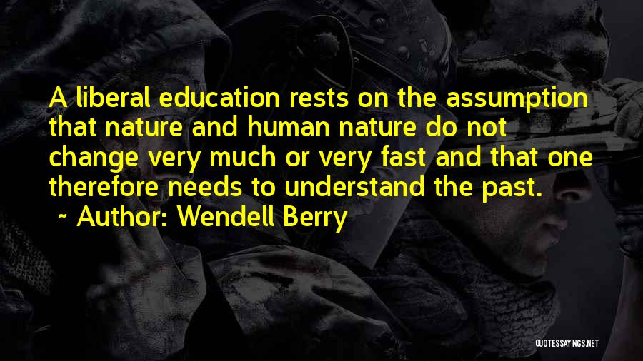 Wendell Berry Quotes: A Liberal Education Rests On The Assumption That Nature And Human Nature Do Not Change Very Much Or Very Fast