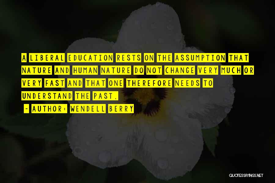 Wendell Berry Quotes: A Liberal Education Rests On The Assumption That Nature And Human Nature Do Not Change Very Much Or Very Fast