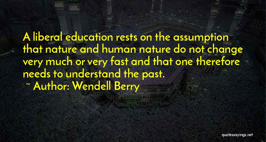 Wendell Berry Quotes: A Liberal Education Rests On The Assumption That Nature And Human Nature Do Not Change Very Much Or Very Fast