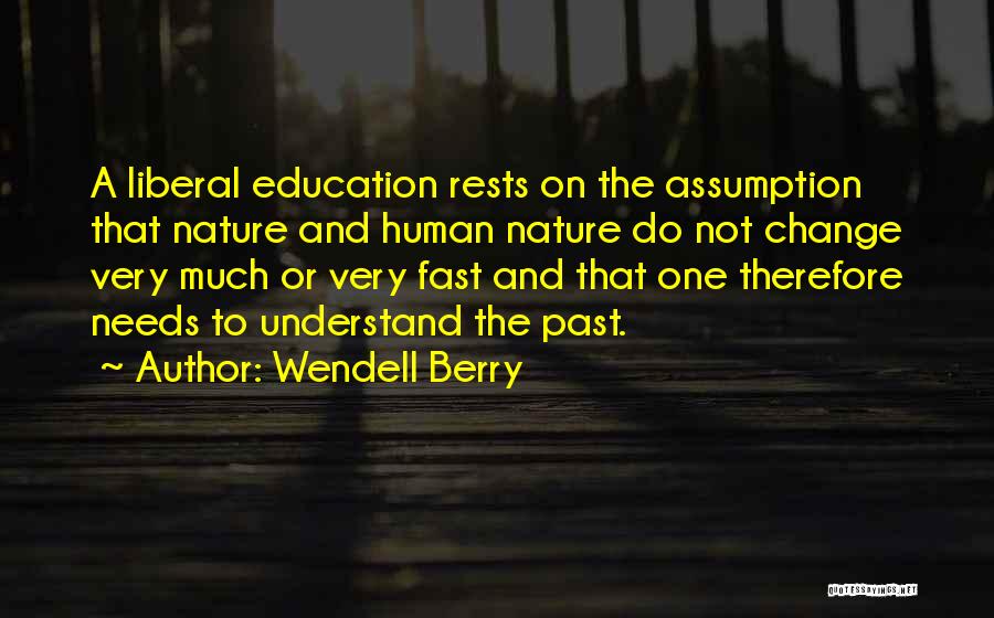 Wendell Berry Quotes: A Liberal Education Rests On The Assumption That Nature And Human Nature Do Not Change Very Much Or Very Fast