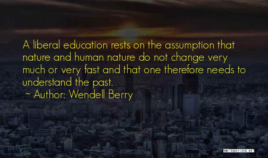 Wendell Berry Quotes: A Liberal Education Rests On The Assumption That Nature And Human Nature Do Not Change Very Much Or Very Fast