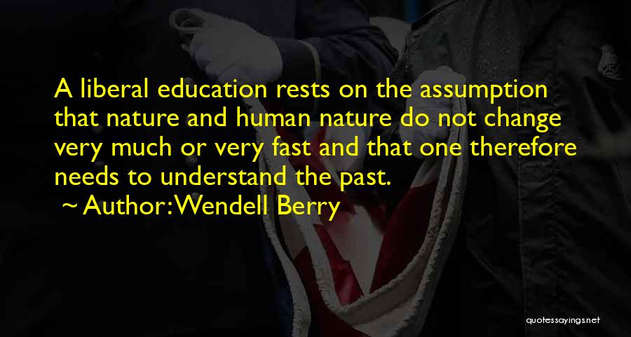 Wendell Berry Quotes: A Liberal Education Rests On The Assumption That Nature And Human Nature Do Not Change Very Much Or Very Fast