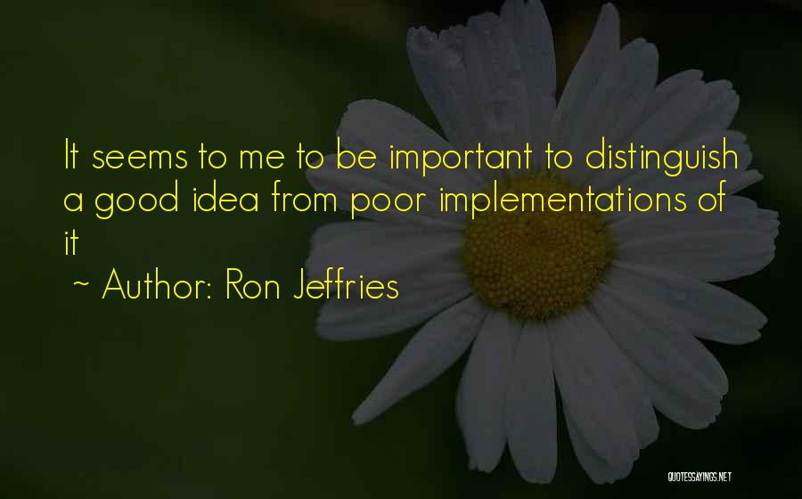 Ron Jeffries Quotes: It Seems To Me To Be Important To Distinguish A Good Idea From Poor Implementations Of It