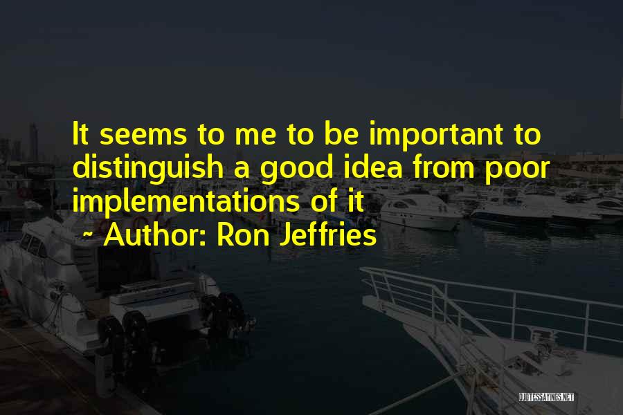 Ron Jeffries Quotes: It Seems To Me To Be Important To Distinguish A Good Idea From Poor Implementations Of It