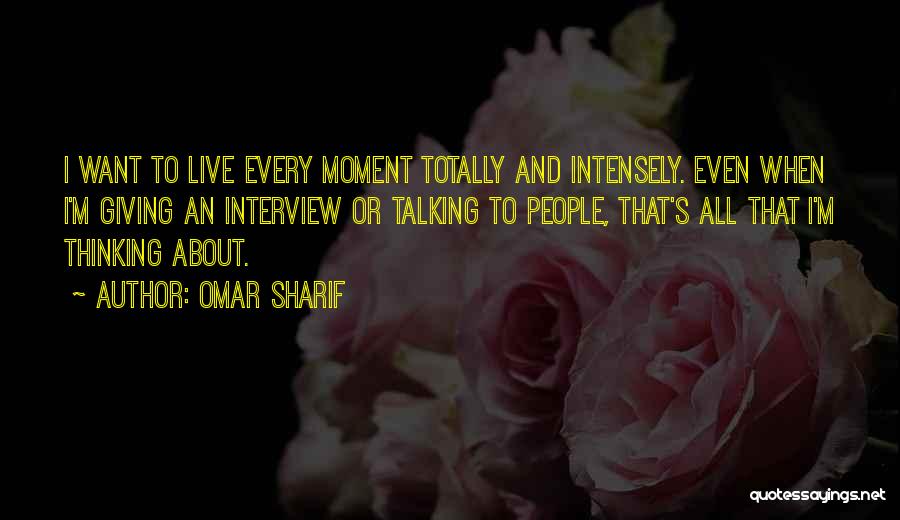 Omar Sharif Quotes: I Want To Live Every Moment Totally And Intensely. Even When I'm Giving An Interview Or Talking To People, That's