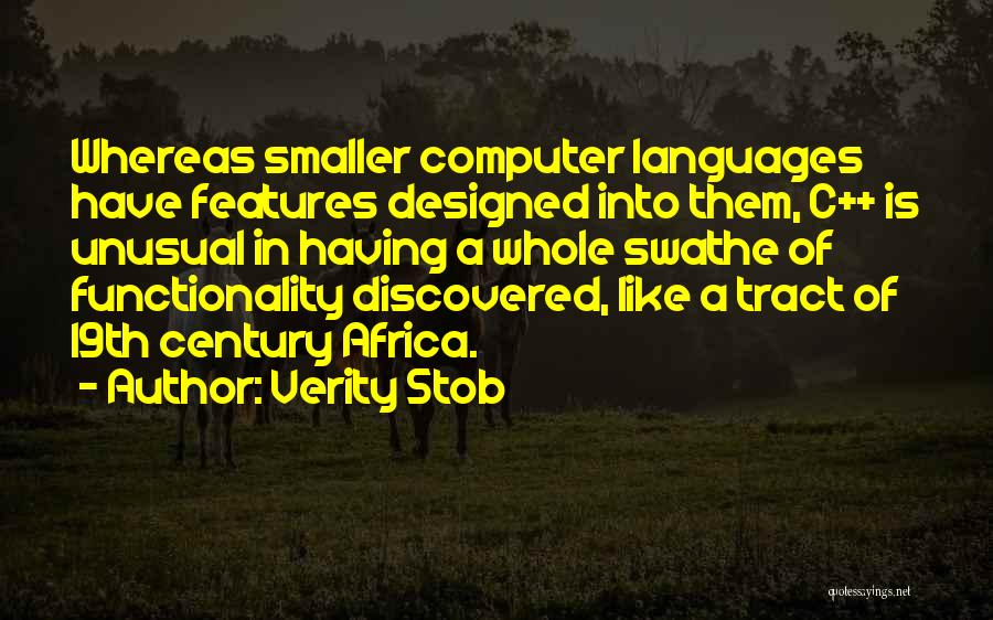 Verity Stob Quotes: Whereas Smaller Computer Languages Have Features Designed Into Them, C++ Is Unusual In Having A Whole Swathe Of Functionality Discovered,
