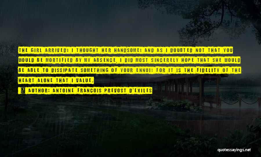 Antoine Francois Prevost D'Exiles Quotes: The Girl Arrived; I Thought Her Handsome; And As I Doubted Not That You Would Be Mortified By My Absence,