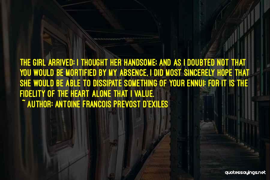 Antoine Francois Prevost D'Exiles Quotes: The Girl Arrived; I Thought Her Handsome; And As I Doubted Not That You Would Be Mortified By My Absence,