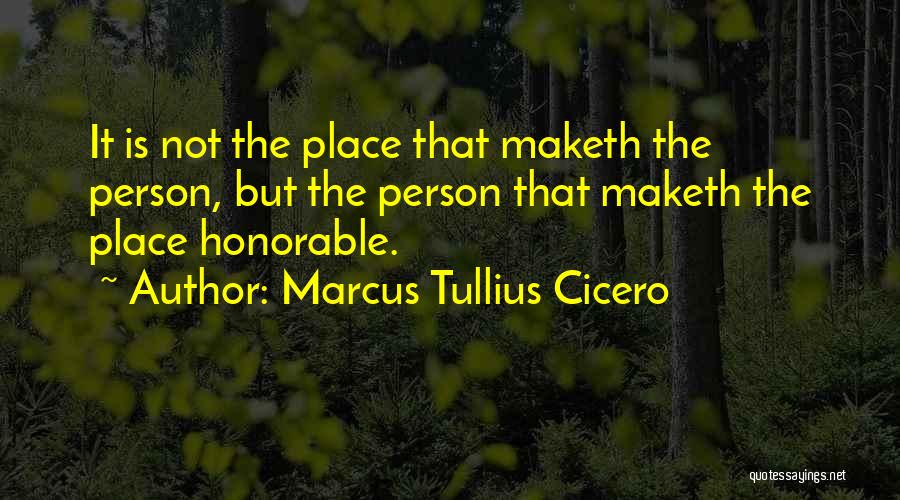 Marcus Tullius Cicero Quotes: It Is Not The Place That Maketh The Person, But The Person That Maketh The Place Honorable.