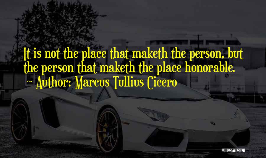Marcus Tullius Cicero Quotes: It Is Not The Place That Maketh The Person, But The Person That Maketh The Place Honorable.