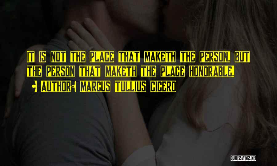 Marcus Tullius Cicero Quotes: It Is Not The Place That Maketh The Person, But The Person That Maketh The Place Honorable.