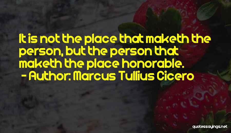 Marcus Tullius Cicero Quotes: It Is Not The Place That Maketh The Person, But The Person That Maketh The Place Honorable.