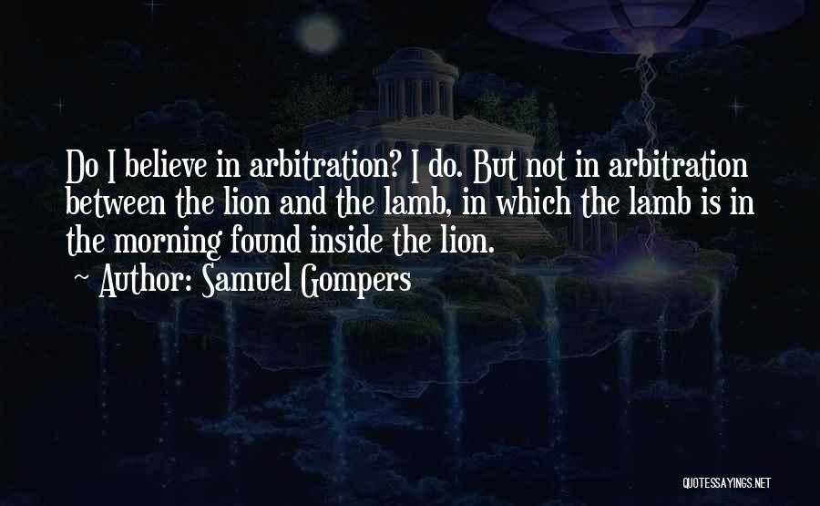 Samuel Gompers Quotes: Do I Believe In Arbitration? I Do. But Not In Arbitration Between The Lion And The Lamb, In Which The