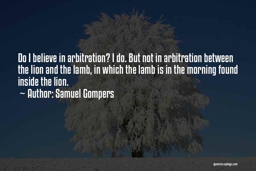 Samuel Gompers Quotes: Do I Believe In Arbitration? I Do. But Not In Arbitration Between The Lion And The Lamb, In Which The