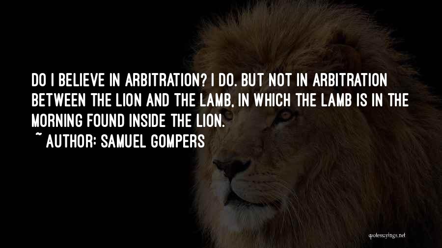 Samuel Gompers Quotes: Do I Believe In Arbitration? I Do. But Not In Arbitration Between The Lion And The Lamb, In Which The