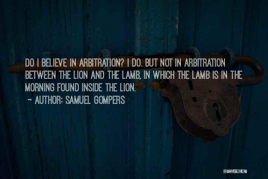 Samuel Gompers Quotes: Do I Believe In Arbitration? I Do. But Not In Arbitration Between The Lion And The Lamb, In Which The