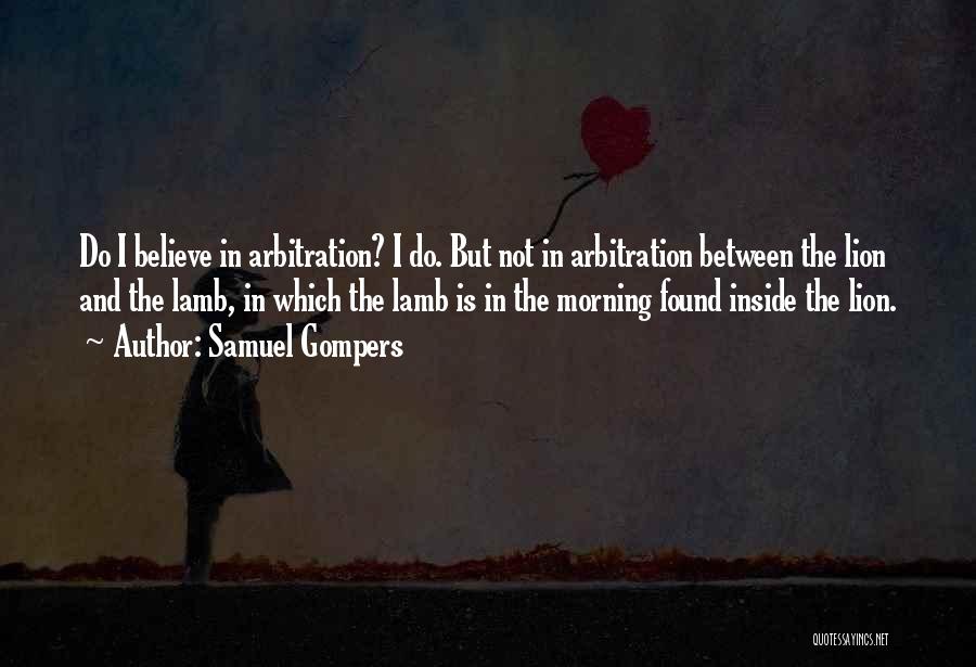 Samuel Gompers Quotes: Do I Believe In Arbitration? I Do. But Not In Arbitration Between The Lion And The Lamb, In Which The