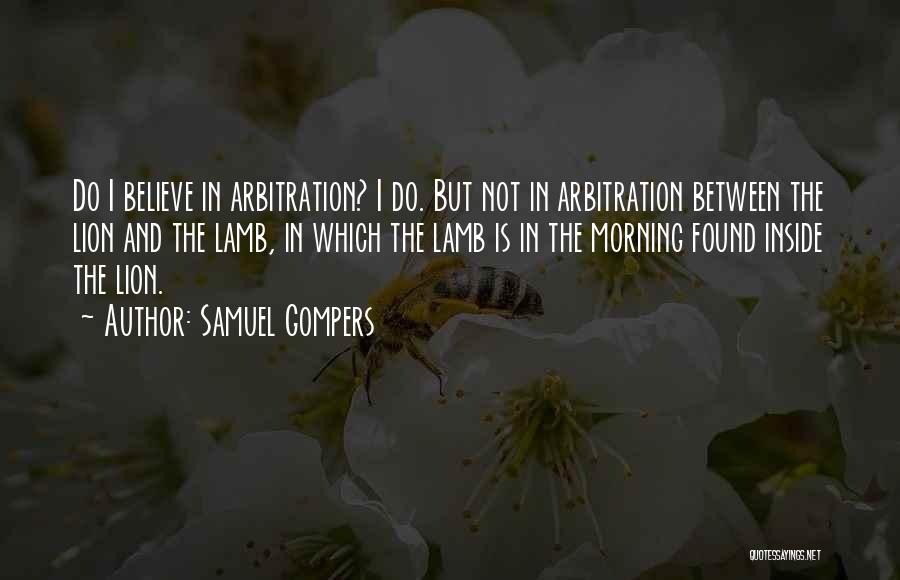 Samuel Gompers Quotes: Do I Believe In Arbitration? I Do. But Not In Arbitration Between The Lion And The Lamb, In Which The