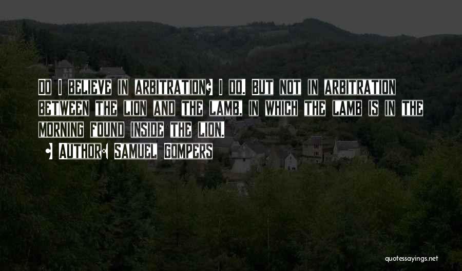 Samuel Gompers Quotes: Do I Believe In Arbitration? I Do. But Not In Arbitration Between The Lion And The Lamb, In Which The