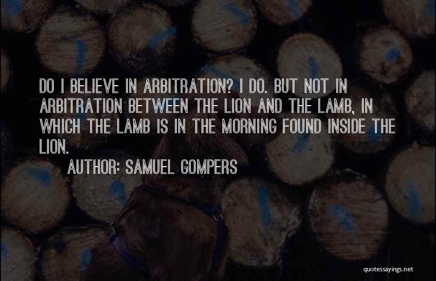 Samuel Gompers Quotes: Do I Believe In Arbitration? I Do. But Not In Arbitration Between The Lion And The Lamb, In Which The