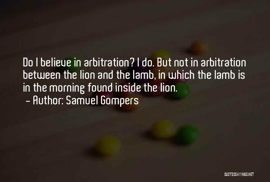 Samuel Gompers Quotes: Do I Believe In Arbitration? I Do. But Not In Arbitration Between The Lion And The Lamb, In Which The