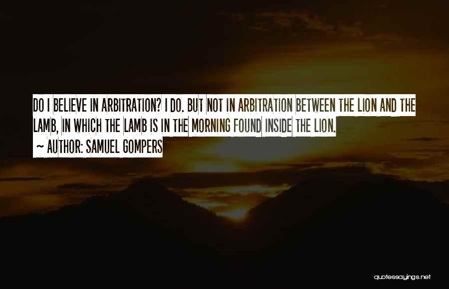 Samuel Gompers Quotes: Do I Believe In Arbitration? I Do. But Not In Arbitration Between The Lion And The Lamb, In Which The