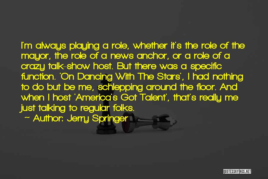 Jerry Springer Quotes: I'm Always Playing A Role, Whether It's The Role Of The Mayor, The Role Of A News Anchor, Or A