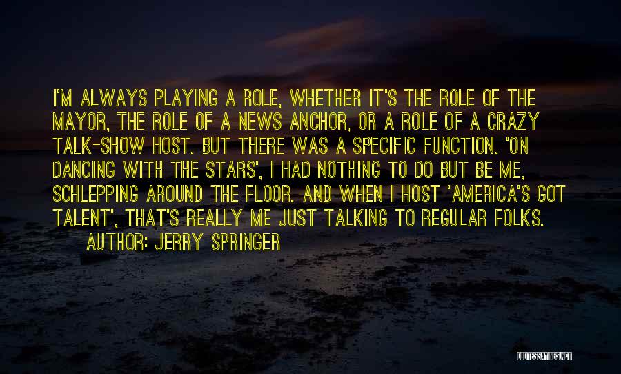 Jerry Springer Quotes: I'm Always Playing A Role, Whether It's The Role Of The Mayor, The Role Of A News Anchor, Or A