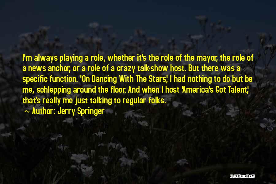 Jerry Springer Quotes: I'm Always Playing A Role, Whether It's The Role Of The Mayor, The Role Of A News Anchor, Or A