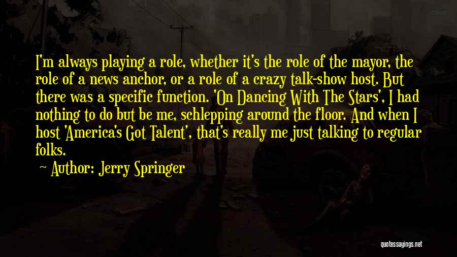 Jerry Springer Quotes: I'm Always Playing A Role, Whether It's The Role Of The Mayor, The Role Of A News Anchor, Or A