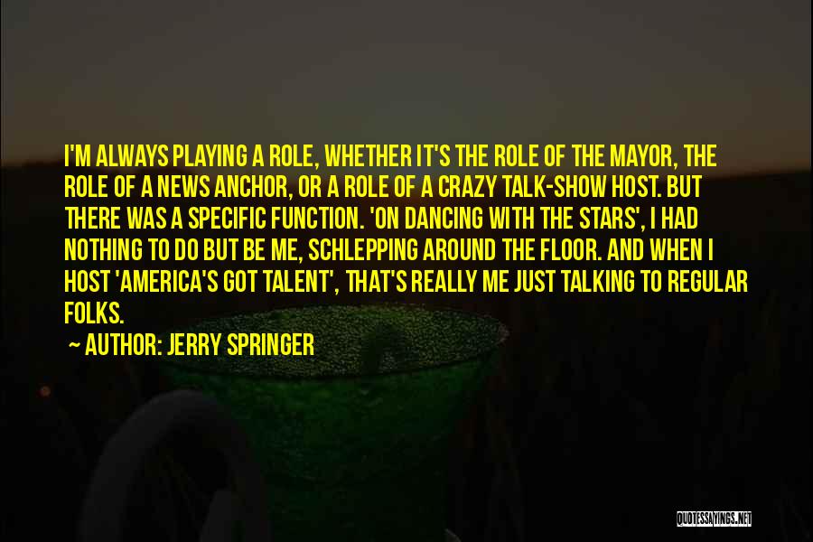 Jerry Springer Quotes: I'm Always Playing A Role, Whether It's The Role Of The Mayor, The Role Of A News Anchor, Or A