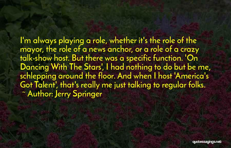 Jerry Springer Quotes: I'm Always Playing A Role, Whether It's The Role Of The Mayor, The Role Of A News Anchor, Or A