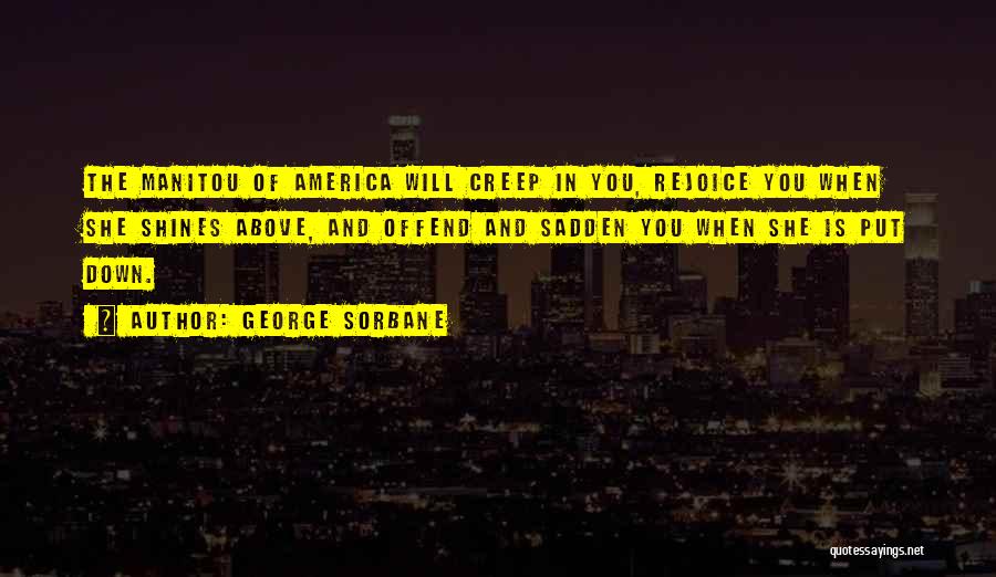 George Sorbane Quotes: The Manitou Of America Will Creep In You, Rejoice You When She Shines Above, And Offend And Sadden You When