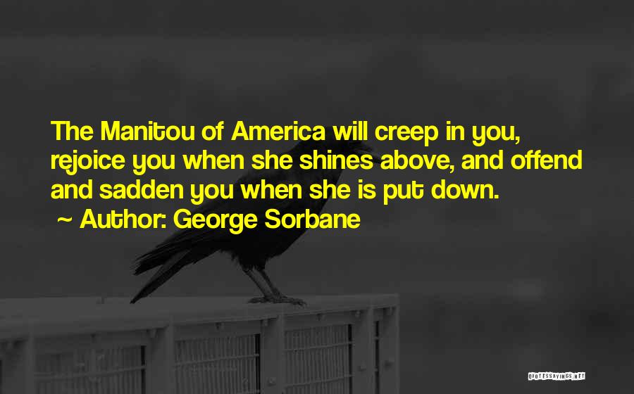 George Sorbane Quotes: The Manitou Of America Will Creep In You, Rejoice You When She Shines Above, And Offend And Sadden You When