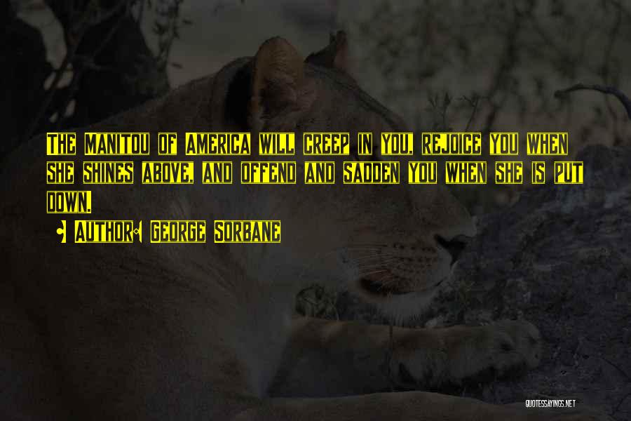 George Sorbane Quotes: The Manitou Of America Will Creep In You, Rejoice You When She Shines Above, And Offend And Sadden You When