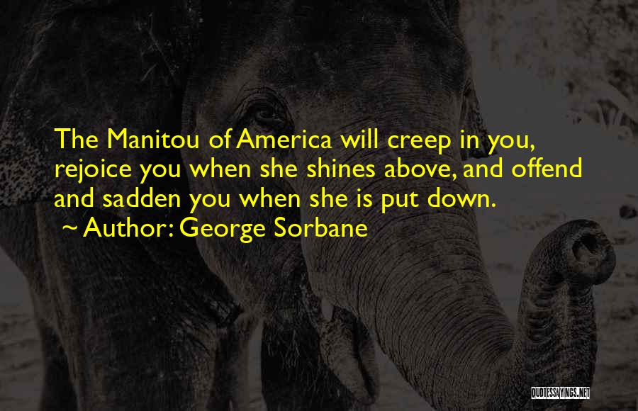 George Sorbane Quotes: The Manitou Of America Will Creep In You, Rejoice You When She Shines Above, And Offend And Sadden You When