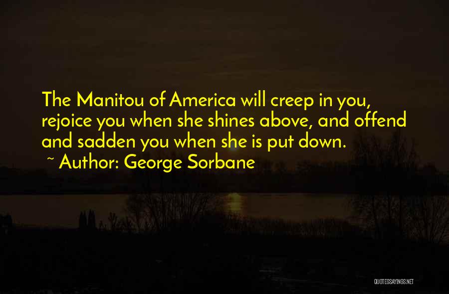 George Sorbane Quotes: The Manitou Of America Will Creep In You, Rejoice You When She Shines Above, And Offend And Sadden You When