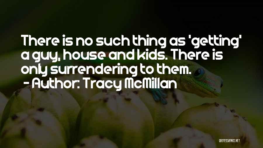 Tracy McMillan Quotes: There Is No Such Thing As 'getting' A Guy, House And Kids. There Is Only Surrendering To Them.