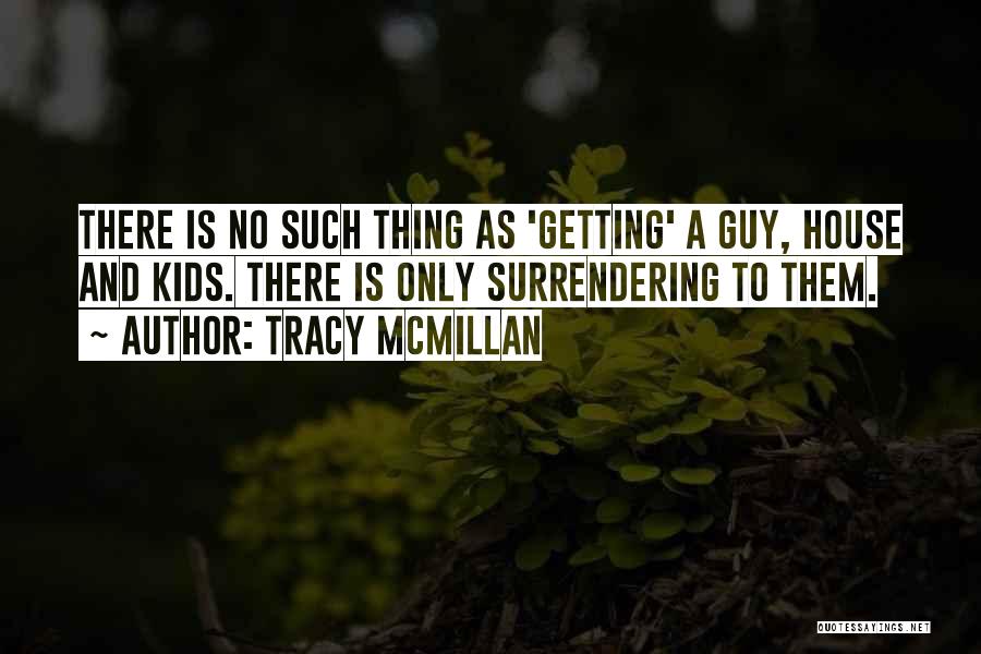 Tracy McMillan Quotes: There Is No Such Thing As 'getting' A Guy, House And Kids. There Is Only Surrendering To Them.