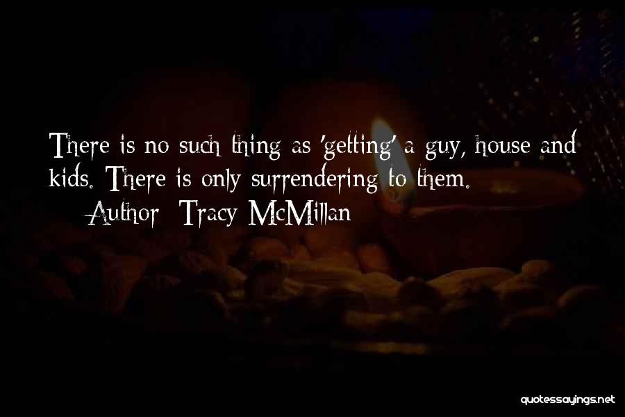 Tracy McMillan Quotes: There Is No Such Thing As 'getting' A Guy, House And Kids. There Is Only Surrendering To Them.