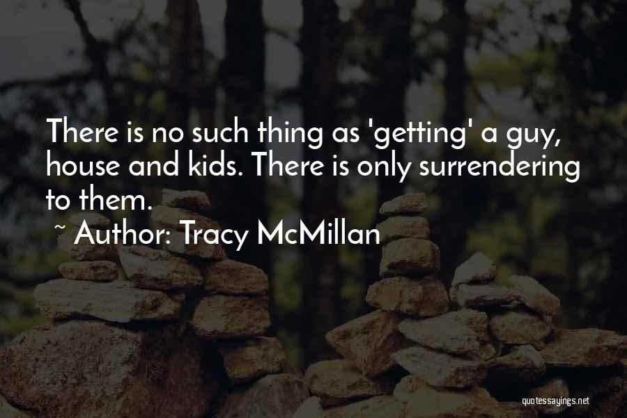 Tracy McMillan Quotes: There Is No Such Thing As 'getting' A Guy, House And Kids. There Is Only Surrendering To Them.