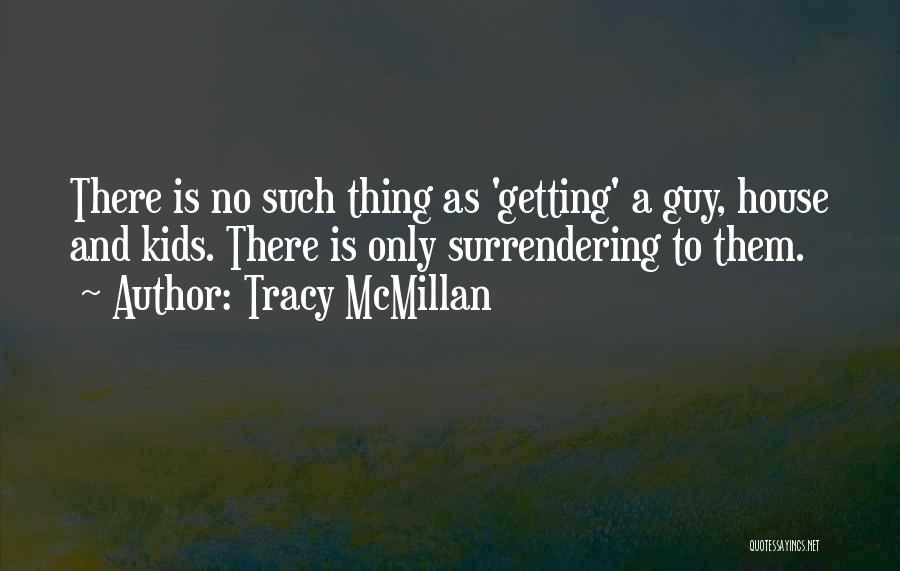 Tracy McMillan Quotes: There Is No Such Thing As 'getting' A Guy, House And Kids. There Is Only Surrendering To Them.