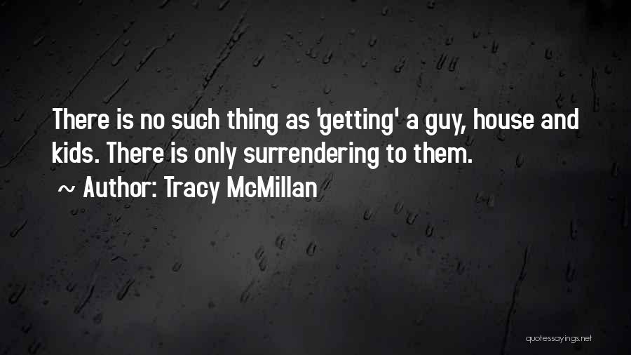 Tracy McMillan Quotes: There Is No Such Thing As 'getting' A Guy, House And Kids. There Is Only Surrendering To Them.