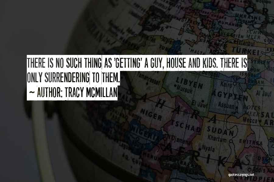 Tracy McMillan Quotes: There Is No Such Thing As 'getting' A Guy, House And Kids. There Is Only Surrendering To Them.