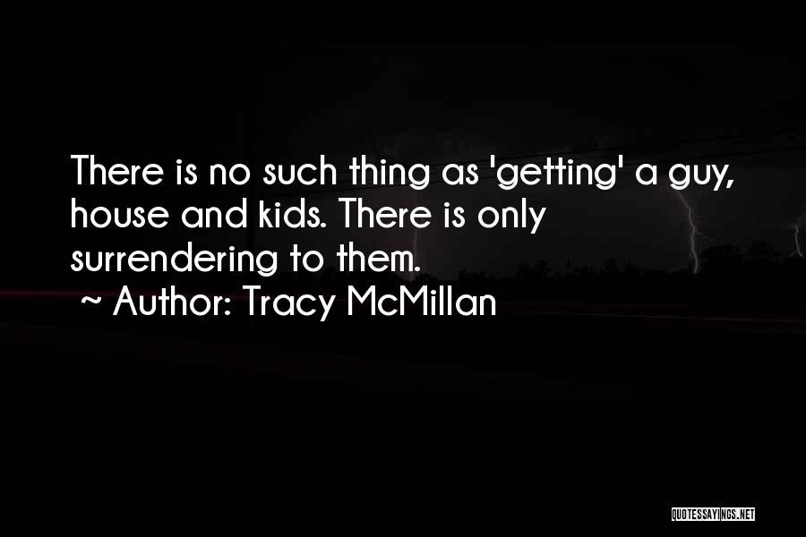 Tracy McMillan Quotes: There Is No Such Thing As 'getting' A Guy, House And Kids. There Is Only Surrendering To Them.