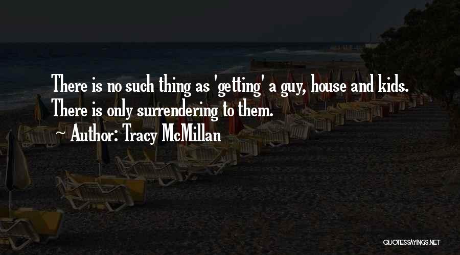 Tracy McMillan Quotes: There Is No Such Thing As 'getting' A Guy, House And Kids. There Is Only Surrendering To Them.