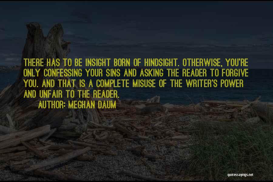 Meghan Daum Quotes: There Has To Be Insight Born Of Hindsight. Otherwise, You're Only Confessing Your Sins And Asking The Reader To Forgive